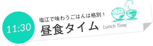 11:30 塩江で味わうごはんは格別！ 昼食タイム Lunch Time