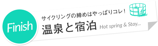 Finish サイクリングの締めはやっぱりコレ！ 温泉と宿泊 Hot spring &anp; Stay...